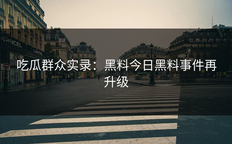 吃瓜群众实录：黑料今日黑料事件再升级