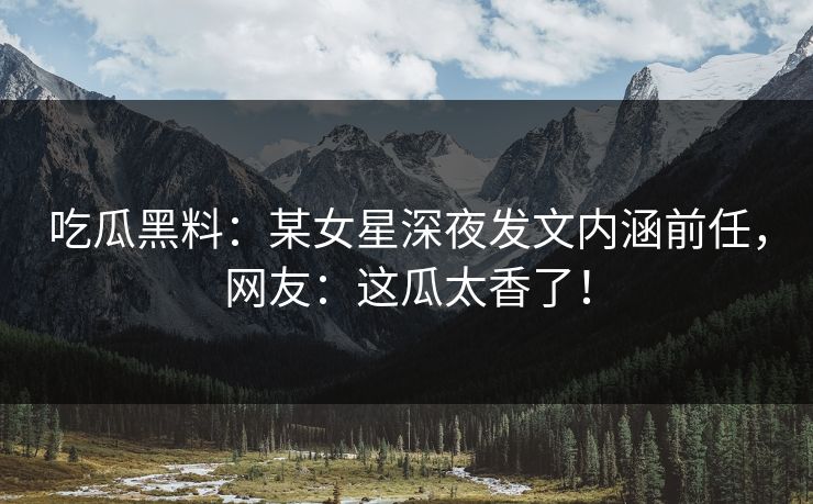 吃瓜黑料：某女星深夜发文内涵前任，网友：这瓜太香了！