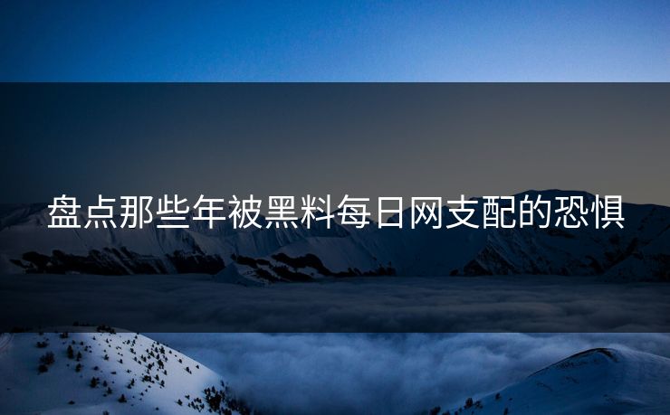 盘点那些年被黑料每日网支配的恐惧