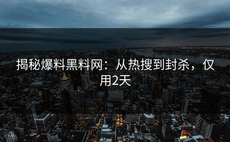 揭秘爆料黑料网：从热搜到封杀，仅用2天