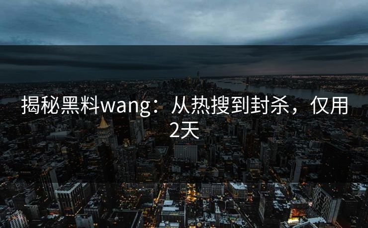 揭秘黑料wang：从热搜到封杀，仅用2天