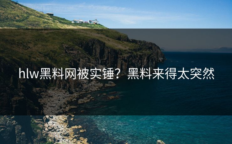 hlw黑料网被实锤？黑料来得太突然