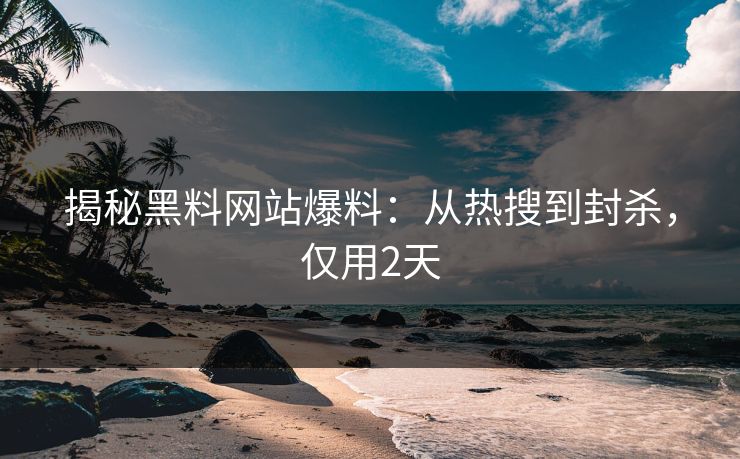 揭秘黑料网站爆料：从热搜到封杀，仅用2天