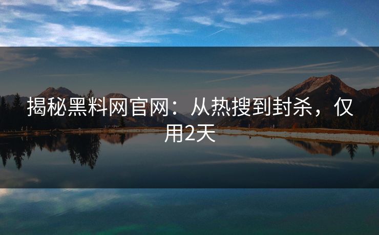 揭秘黑料网官网：从热搜到封杀，仅用2天