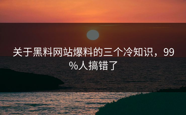 关于黑料网站爆料的三个冷知识，99%人搞错了