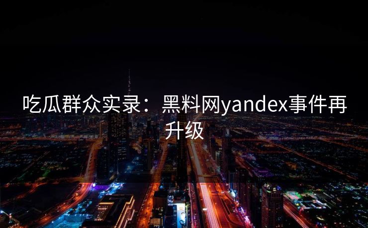 吃瓜群众实录：黑料网yandex事件再升级