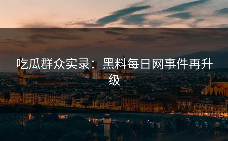 吃瓜群众实录：黑料每日网事件再升级