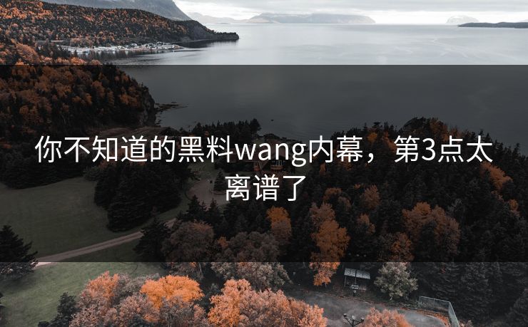 你不知道的黑料wang内幕，第3点太离谱了