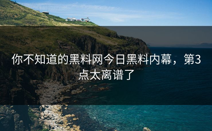 你不知道的黑料网今日黑料内幕，第3点太离谱了