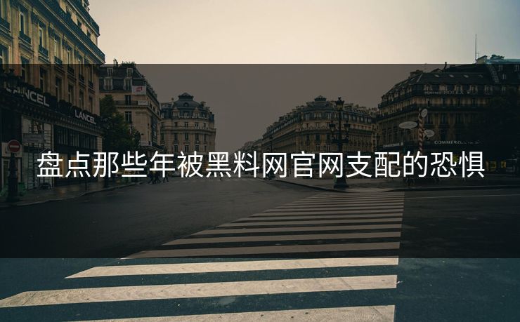 盘点那些年被黑料网官网支配的恐惧