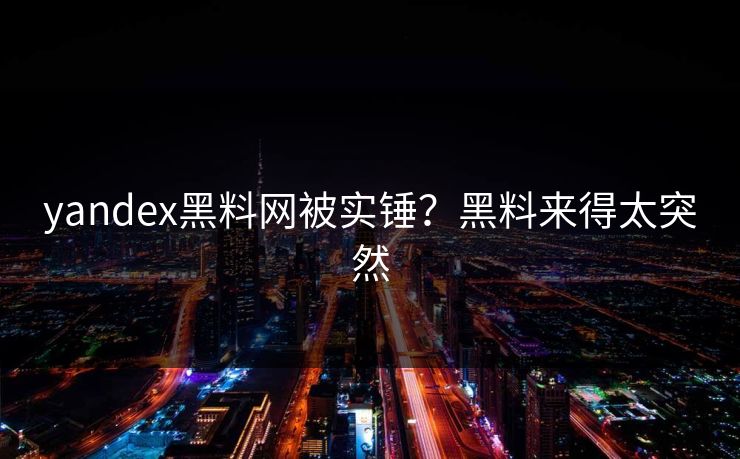 yandex黑料网被实锤？黑料来得太突然