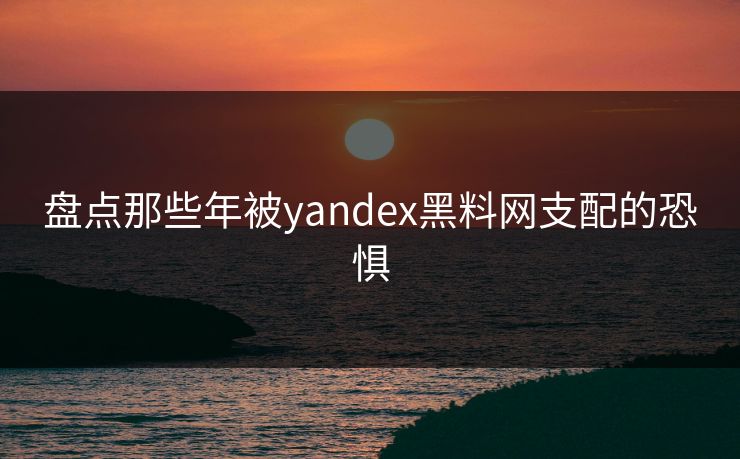 盘点那些年被yandex黑料网支配的恐惧