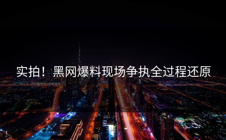 实拍！黑网爆料现场争执全过程还原