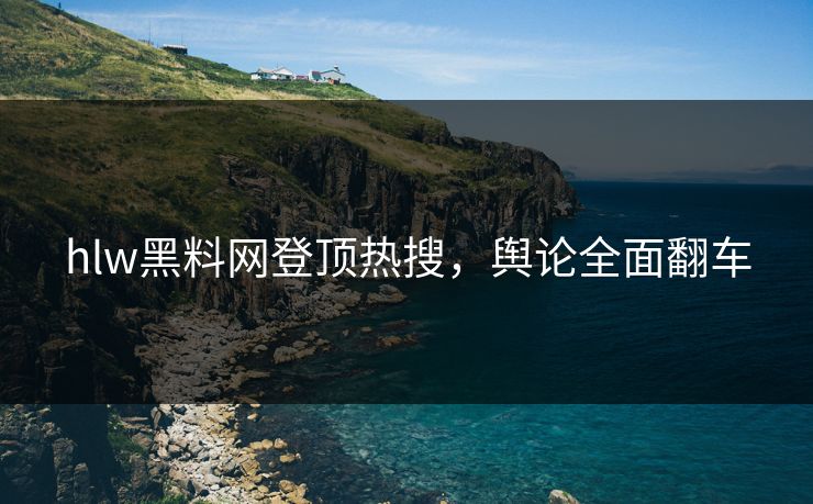 hlw黑料网登顶热搜，舆论全面翻车