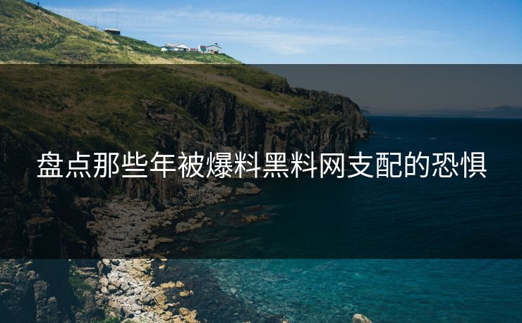 盘点那些年被爆料黑料网支配的恐惧