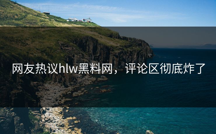 网友热议hlw黑料网，评论区彻底炸了