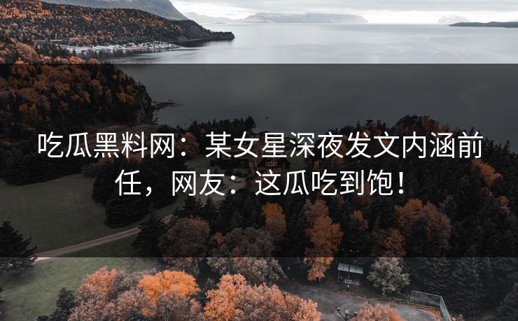 吃瓜黑料网：某女星深夜发文内涵前任，网友：这瓜吃到饱！