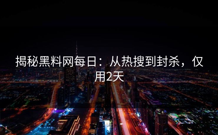揭秘黑料网每日：从热搜到封杀，仅用2天