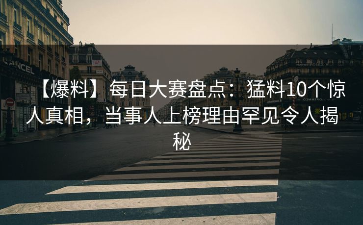 【爆料】每日大赛盘点：猛料10个惊人真相，当事人上榜理由罕见令人揭秘