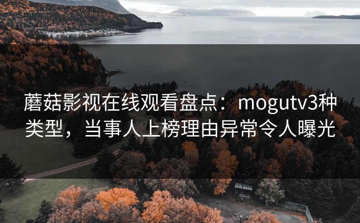 蘑菇影视在线观看盘点：mogutv3种类型，当事人上榜理由异常令人曝光