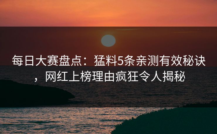 每日大赛盘点：猛料5条亲测有效秘诀，网红上榜理由疯狂令人揭秘