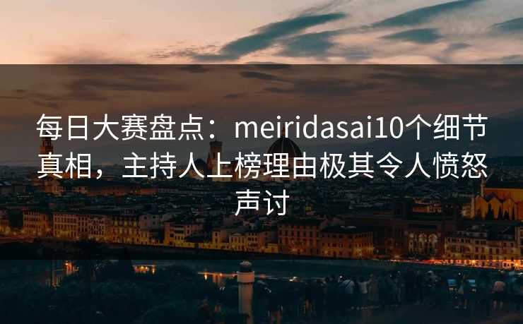 每日大赛盘点：meiridasai10个细节真相，主持人上榜理由极其令人愤怒声讨