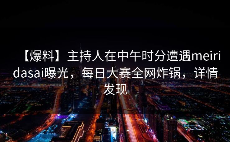 【爆料】主持人在中午时分遭遇meiridasai曝光，每日大赛全网炸锅，详情发现