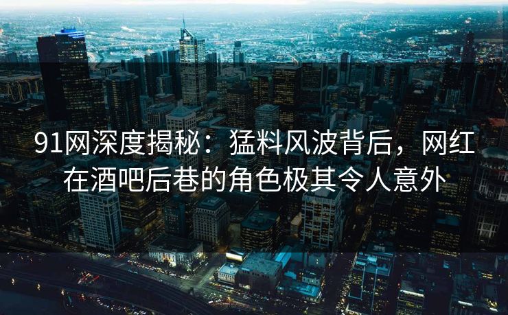 91网深度揭秘：猛料风波背后，网红在酒吧后巷的角色极其令人意外