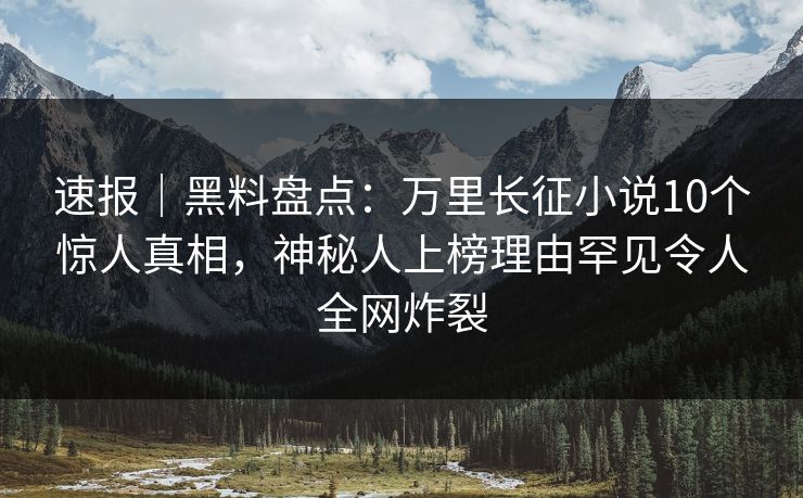速报｜黑料盘点：万里长征小说10个惊人真相，神秘人上榜理由罕见令人全网炸裂
