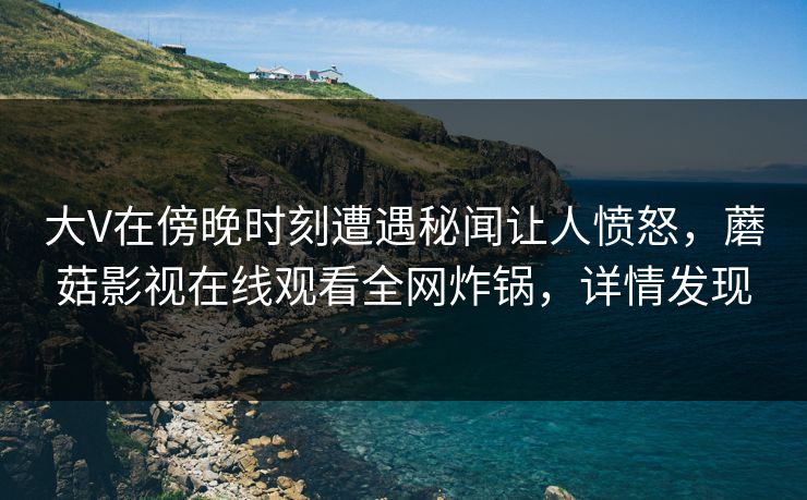 大V在傍晚时刻遭遇秘闻让人愤怒，蘑菇影视在线观看全网炸锅，详情发现