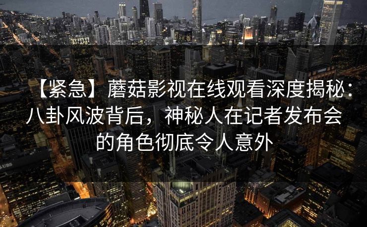 【紧急】蘑菇影视在线观看深度揭秘：八卦风波背后，神秘人在记者发布会的角色彻底令人意外