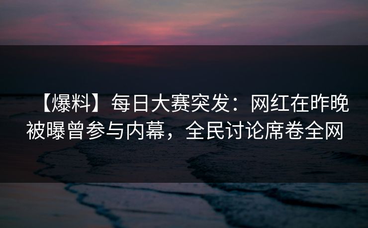 【爆料】每日大赛突发：网红在昨晚被曝曾参与内幕，全民讨论席卷全网