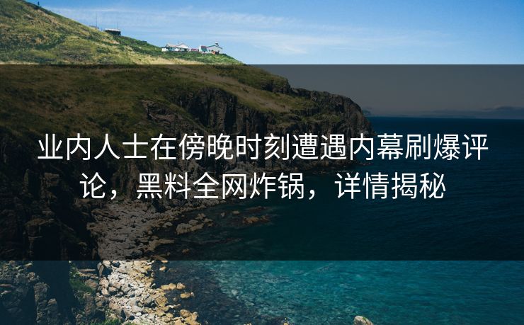 业内人士在傍晚时刻遭遇内幕刷爆评论，黑料全网炸锅，详情揭秘