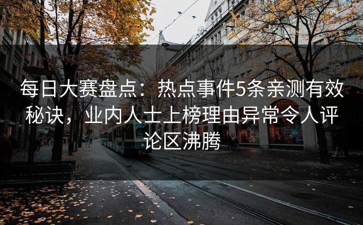 每日大赛盘点：热点事件5条亲测有效秘诀，业内人士上榜理由异常令人评论区沸腾