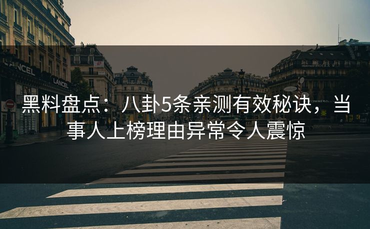 黑料盘点：八卦5条亲测有效秘诀，当事人上榜理由异常令人震惊