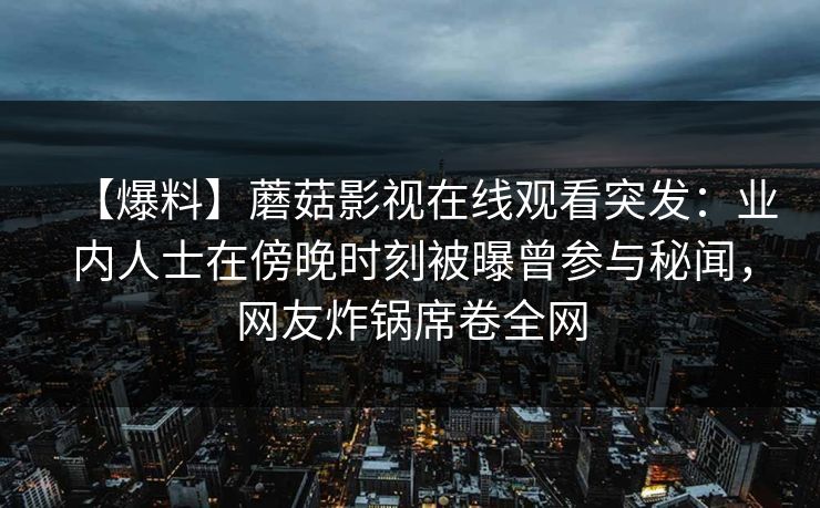 【爆料】蘑菇影视在线观看突发：业内人士在傍晚时刻被曝曾参与秘闻，网友炸锅席卷全网