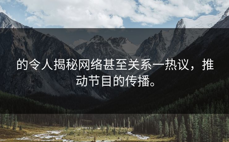的令人揭秘网络甚至关系一热议，推动节目的传播。