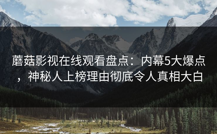 蘑菇影视在线观看盘点：内幕5大爆点，神秘人上榜理由彻底令人真相大白