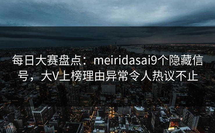 每日大赛盘点：meiridasai9个隐藏信号，大V上榜理由异常令人热议不止