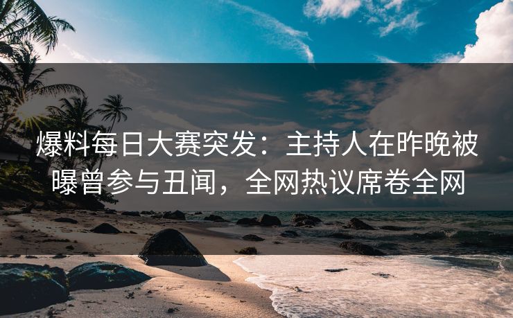 爆料每日大赛突发：主持人在昨晚被曝曾参与丑闻，全网热议席卷全网