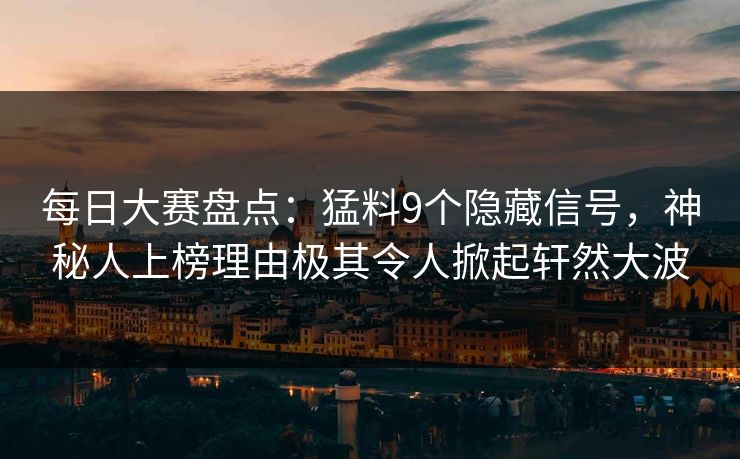 每日大赛盘点：猛料9个隐藏信号，神秘人上榜理由极其令人掀起轩然大波