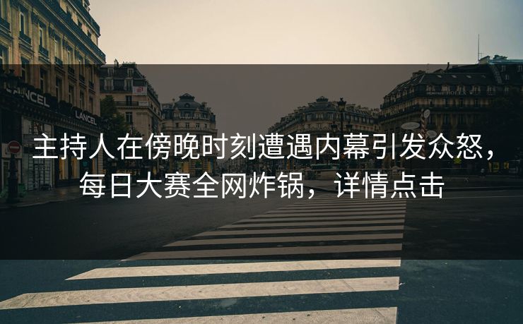 主持人在傍晚时刻遭遇内幕引发众怒，每日大赛全网炸锅，详情点击