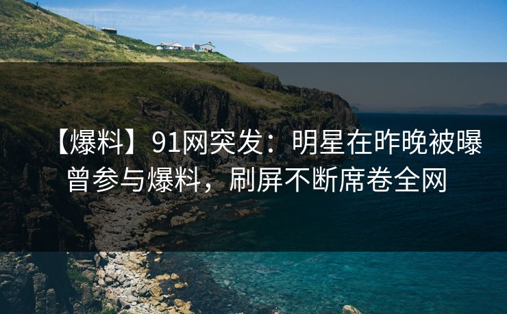 【爆料】91网突发：明星在昨晚被曝曾参与爆料，刷屏不断席卷全网