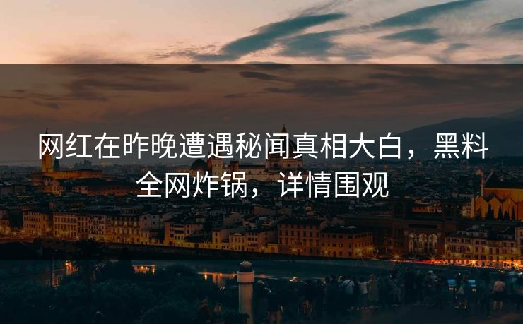 网红在昨晚遭遇秘闻真相大白，黑料全网炸锅，详情围观