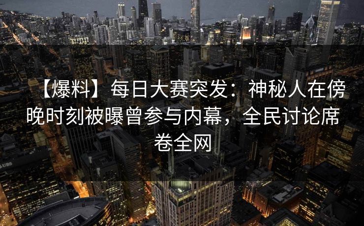 【爆料】每日大赛突发：神秘人在傍晚时刻被曝曾参与内幕，全民讨论席卷全网