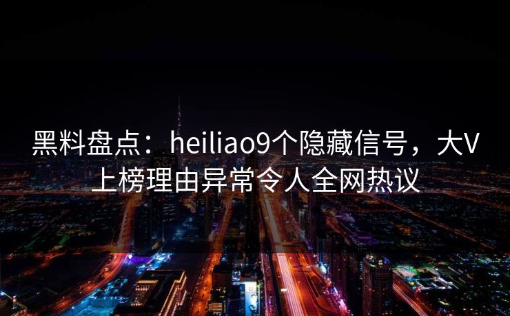 黑料盘点：heiliao9个隐藏信号，大V上榜理由异常令人全网热议
