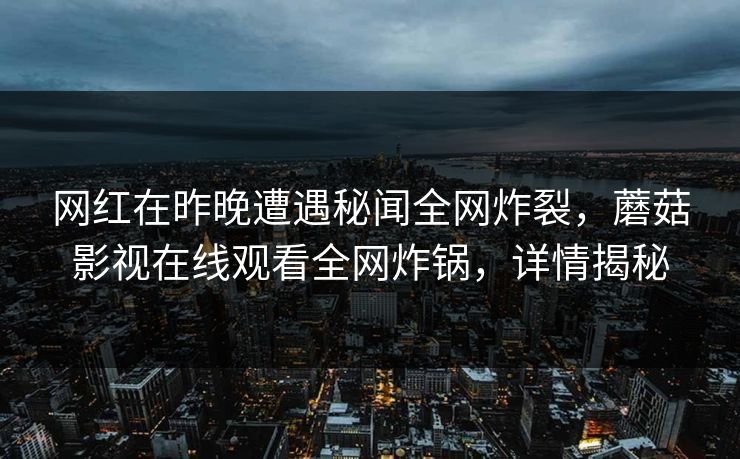网红在昨晚遭遇秘闻全网炸裂，蘑菇影视在线观看全网炸锅，详情揭秘