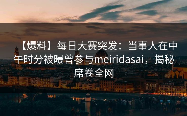 【爆料】每日大赛突发：当事人在中午时分被曝曾参与meiridasai，揭秘席卷全网
