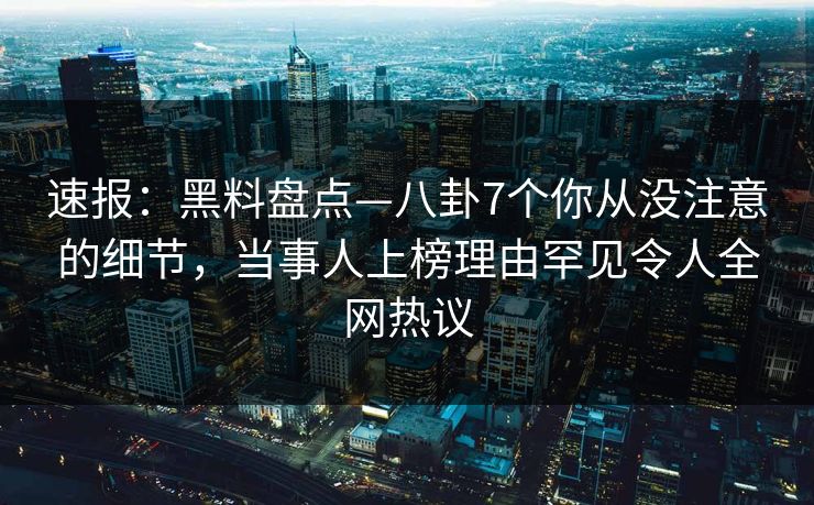 速报：黑料盘点—八卦7个你从没注意的细节，当事人上榜理由罕见令人全网热议