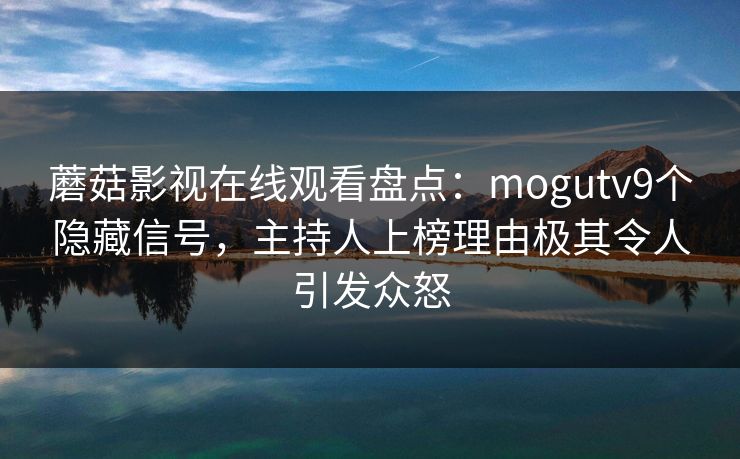 蘑菇影视在线观看盘点：mogutv9个隐藏信号，主持人上榜理由极其令人引发众怒